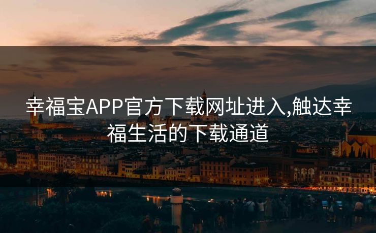 幸福宝APP官方下载网址进入,触达幸福生活的下载通道