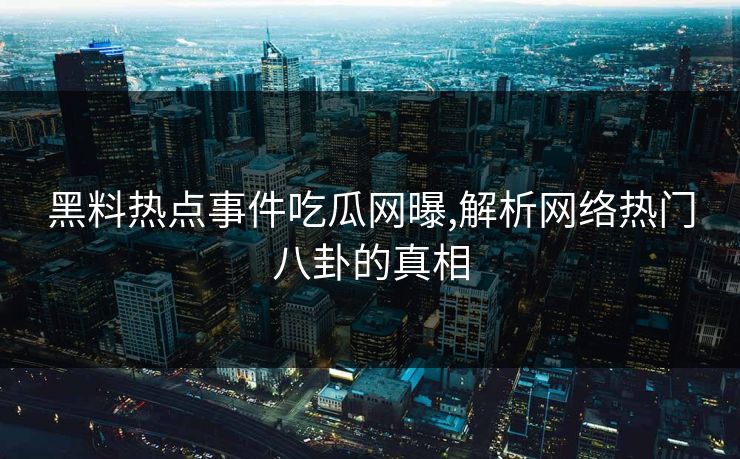 黑料热点事件吃瓜网曝,解析网络热门八卦的真相 黑料热点事件吃瓜网曝,解析网络热门八卦的真相