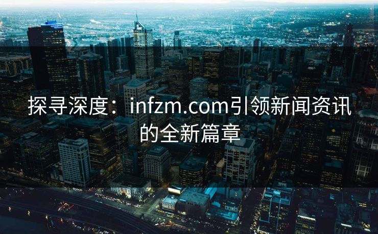 探寻深度:infzm.com引领新闻资讯的全新篇章 探寻深度:infzm.com引领新闻资讯的全新篇章