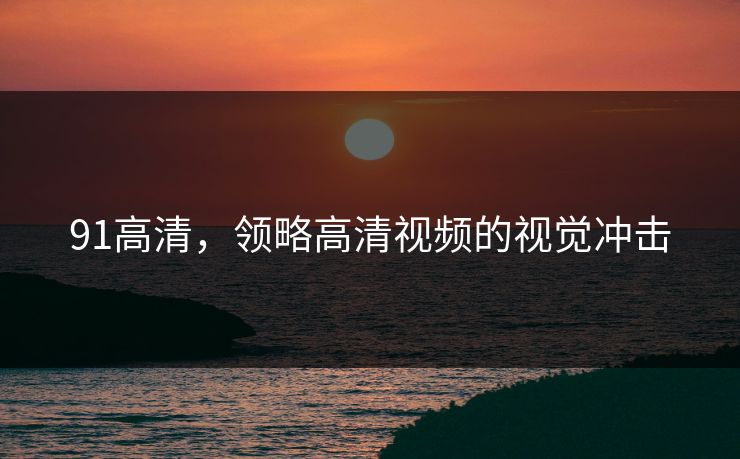 91高清,领略高清视频的视觉冲击 91高清,领略高清视频的视觉冲击