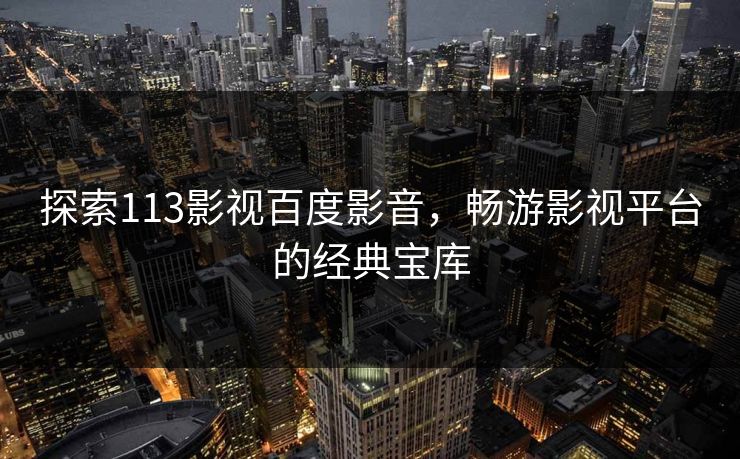 探索113影视百度影音,畅游影视平台的经典宝库 探索113影视百度影音,畅游影视平台的经典宝库