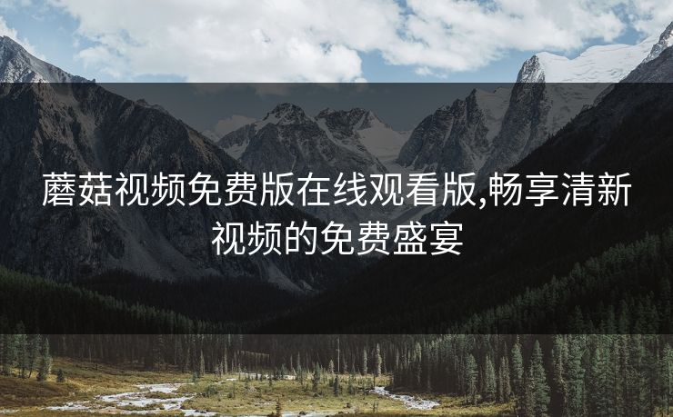 蘑菇视频免费版在线观看版,畅享清新视频的免费盛宴