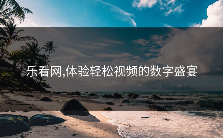 乐看网,体验轻松视频的数字盛宴 乐看网,体验轻松视频的数字盛宴