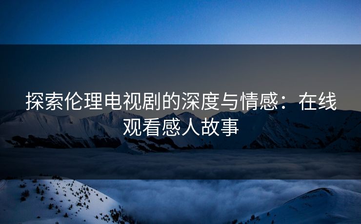 探索伦理电视剧的深度与情感:在线观看感人故事 探索伦理电视剧的深度与情感:在线观看感人故事