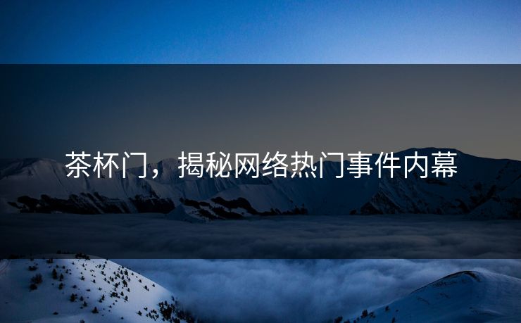 茶杯门,揭秘网络热门事件内幕 茶杯门,揭秘网络热门事件内幕