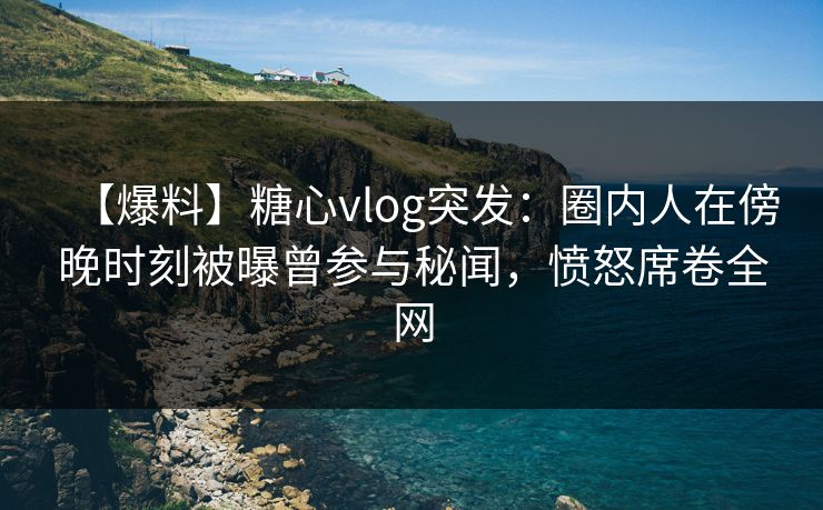 【爆料】糖心vlog突发:圈内人在傍晚时刻被曝曾参与秘闻,愤怒席卷全网 【爆料】糖心vlog突发:圈内人在傍晚时刻被曝曾参与秘闻,愤怒席卷全网