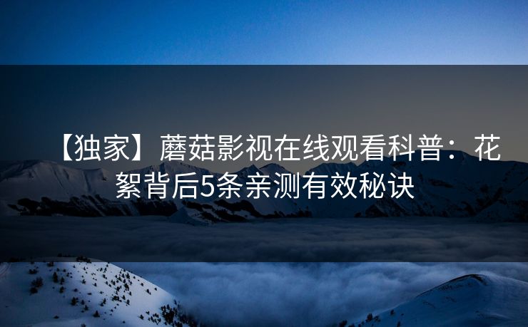 【独家】蘑菇影视在线观看科普:花絮背后5条亲测有效秘诀 【独家】蘑菇影视在线观看科普:花絮背后5条亲测有效秘诀