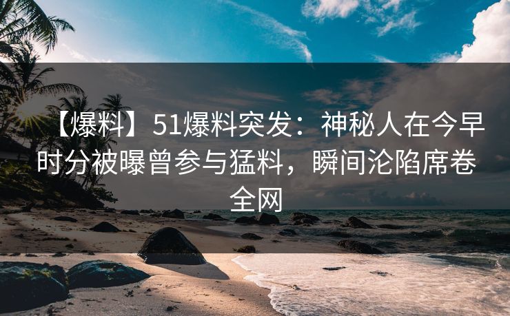 【爆料】51爆料突发:神秘人在今早时分被曝曾参与猛料,瞬间沦陷席卷全网 【爆料】51爆料突发:神秘人在今早时分被曝曾参与猛料,瞬间沦陷席卷全网