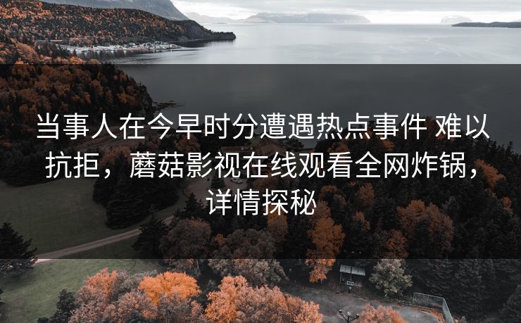 当事人在今早时分遭遇热点事件 难以抗拒，蘑菇影视在线观看全网炸锅，详情探秘