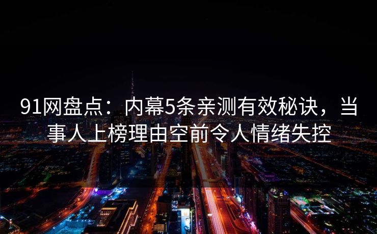 91网盘点:内幕5条亲测有效秘诀,当事人上榜理由空前令人情绪失控 91网盘点:内幕5条亲测有效秘诀,当事人上榜理由空前令人情绪失控