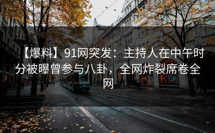【爆料】91网突发:主持人在中午时分被曝曾参与八卦,全网炸裂席卷全网 【爆料】91网突发:主持人在中午时分被曝曾参与八卦,全网炸裂席卷全网