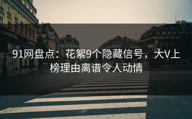 91网盘点:花絮9个隐藏信号,大V上榜理由离谱令人动情 91网盘点:花絮9个隐藏信号,大V上榜理由离谱令人动情