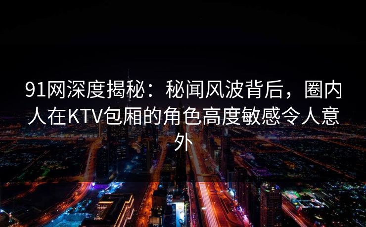 91网深度揭秘:秘闻风波背后,圈内人在KTV包厢的角色高度敏感令人意外 91网深度揭秘:秘闻风波背后,圈内人在KTV包厢的角色高度敏感令人意外