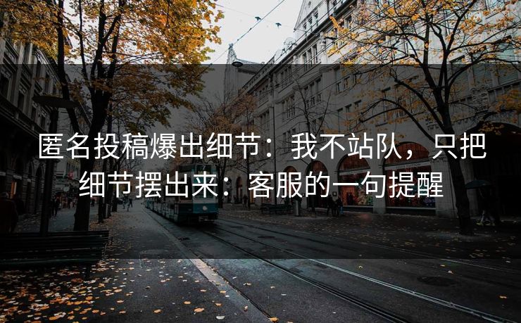 匿名投稿爆出细节：我不站队，只把细节摆出来：客服的一句提醒
