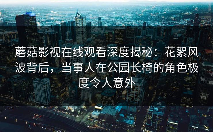 蘑菇影视在线观看深度揭秘:花絮风波背后,当事人在公园长椅的角色极度令人意外 蘑菇影视在线观看深度揭秘:花絮风波背后,当事人在公园长椅的角色极度令人意外