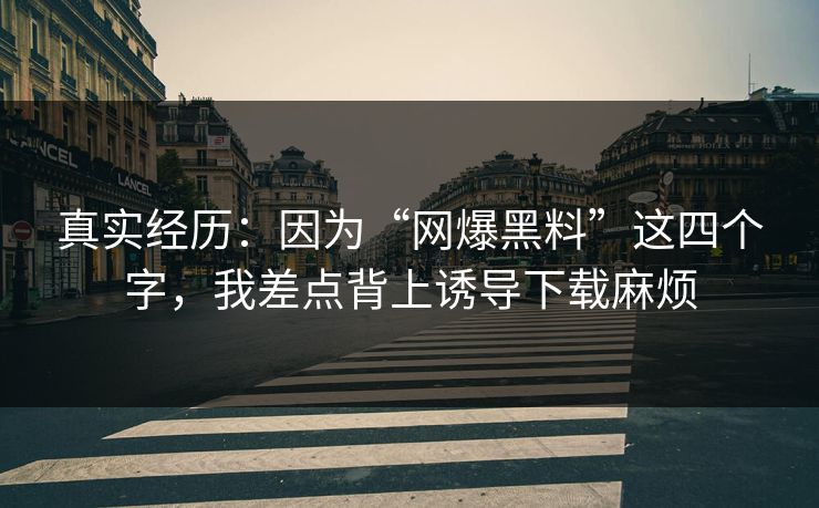 真实经历:因为“网爆黑料”这四个字,我差点背上诱导下载麻烦 真实经历:因为“网爆黑料”这四个字,我差点背上诱导下载麻烦
