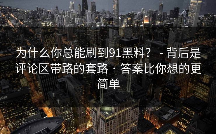 为什么你总能刷到91黑料? - 背后是评论区带路的套路 · 答案比你想的更简单 为什么你总能刷到91黑料? - 背后是评论区带路的套路 · 答案比你想的更简单