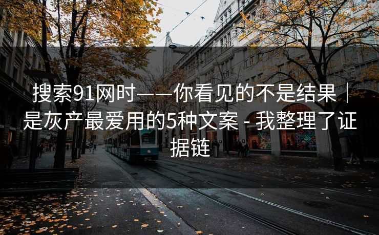 搜索91网时——你看见的不是结果|是灰产最爱用的5种文案 - 我整理了证据链 搜索91网时——你看见的不是结果|是灰产最爱用的5种文案 - 我整理了证据链