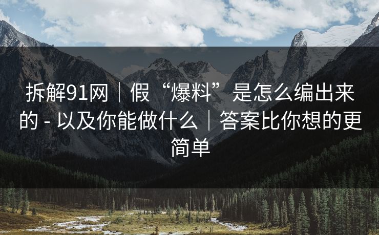 拆解91网|假“爆料”是怎么编出来的 - 以及你能做什么|答案比你想的更简单 拆解91网|假“爆料”是怎么编出来的 - 以及你能做什么|答案比你想的更简单
