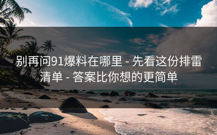 别再问91爆料在哪里 - 先看这份排雷清单 - 答案比你想的更简单