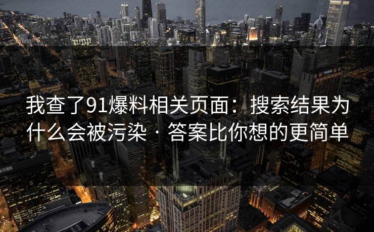 我查了91爆料相关页面:搜索结果为什么会被污染 · 答案比你想的更简单 我查了91爆料相关页面:搜索结果为什么会被污染 · 答案比你想的更简单