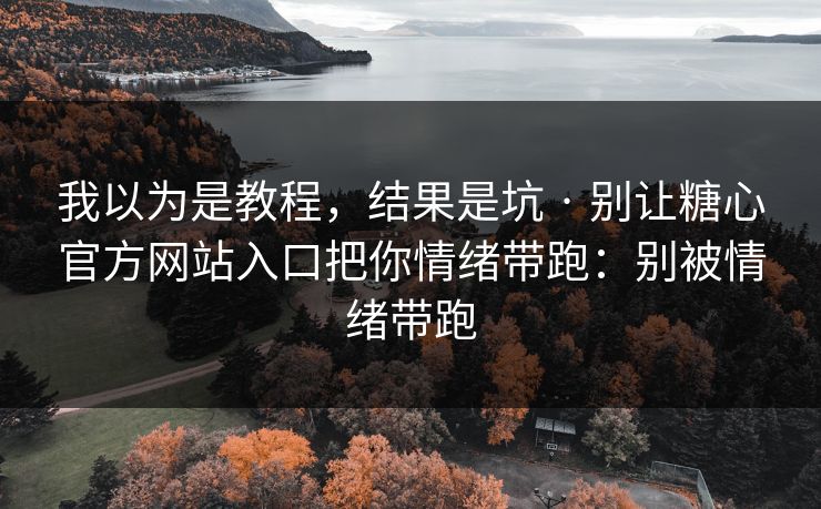 我以为是教程,结果是坑 · 别让糖心官方网站入口把你情绪带跑:别被情绪带跑 我以为是教程,结果是坑 · 别让糖心官方网站入口把你情绪带跑:别被情绪带跑