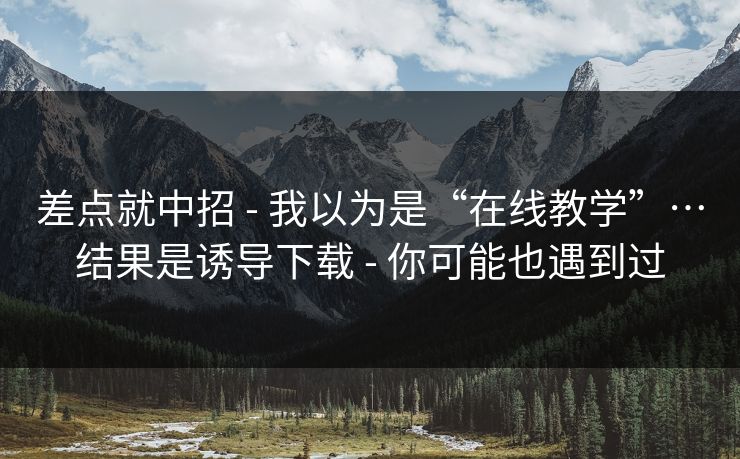 差点就中招 - 我以为是“在线教学”…结果是诱导下载 - 你可能也遇到过 差点就中招 - 我以为是“在线教学”…结果是诱导下载 - 你可能也遇到过