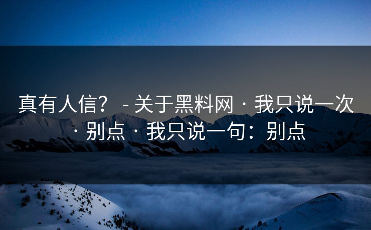 真有人信? - 关于黑料网 · 我只说一次 · 别点 · 我只说一句:别点 真有人信? - 关于黑料网 · 我只说一次 · 别点 · 我只说一句:别点