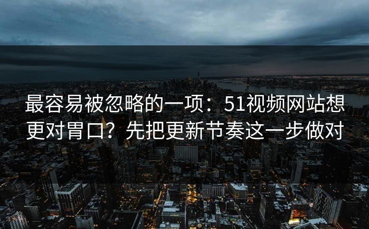 最容易被忽略的一项:51视频网站想更对胃口?先把更新节奏这一步做对 最容易被忽略的一项:51视频网站想更对胃口?先把更新节奏这一步做对