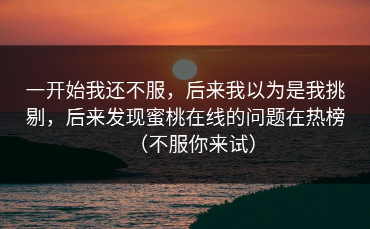 一开始我还不服,后来我以为是我挑剔,后来发现蜜桃在线的问题在热榜(不服你来试) 一开始我还不服,后来我以为是我挑剔,后来发现蜜桃在线的问题在热榜(不服你来试)
