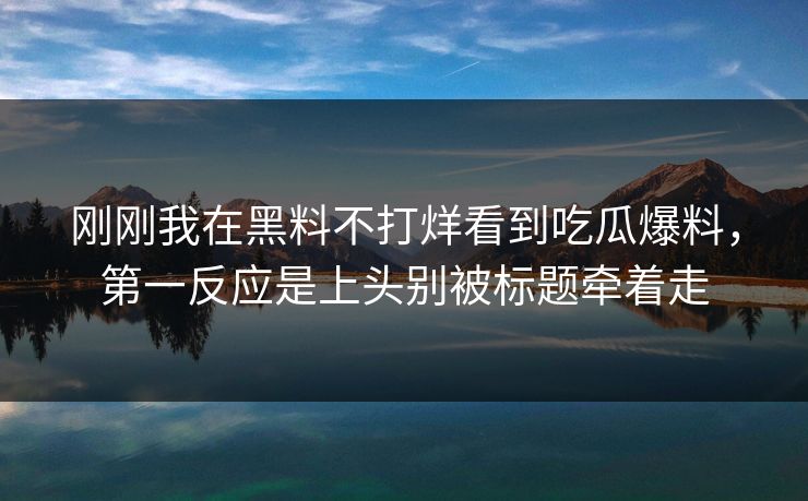 刚刚我在黑料不打烊看到吃瓜爆料，第一反应是上头别被标题牵着走