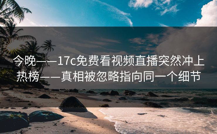 今晚——17c免费看视频直播突然冲上热榜——真相被忽略指向同一个细节