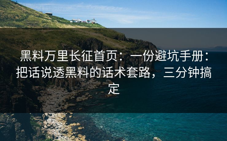 黑料万里长征首页:一份避坑手册:把话说透黑料的话术套路,三分钟搞定 黑料万里长征首页:一份避坑手册:把话说透黑料的话术套路,三分钟搞定