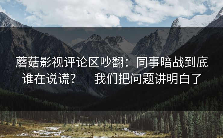 蘑菇影视评论区吵翻:同事暗战到底谁在说谎?|我们把问题讲明白了 蘑菇影视评论区吵翻:同事暗战到底谁在说谎?|我们把问题讲明白了