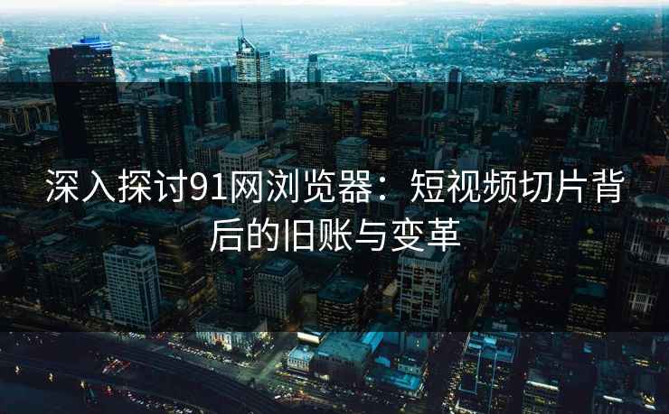 深入探讨91网浏览器:短视频切片背后的旧账与变革 深入探讨91网浏览器:短视频切片背后的旧账与变革