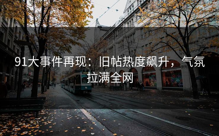 91大事件再现:旧帖热度飙升,气氛拉满全网 91大事件再现:旧帖热度飙升,气氛拉满全网