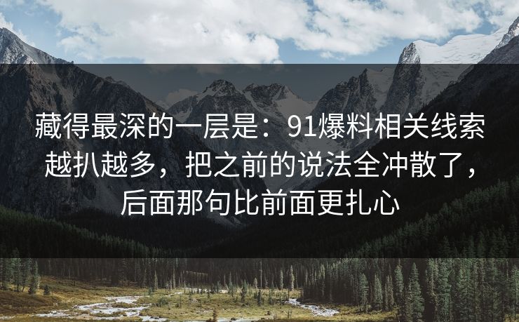 藏得最深的一层是:91爆料相关线索越扒越多,把之前的说法全冲散了,后面那句比前面更扎心 藏得最深的一层是:91爆料相关线索越扒越多,把之前的说法全冲散了,后面那句比前面更扎心