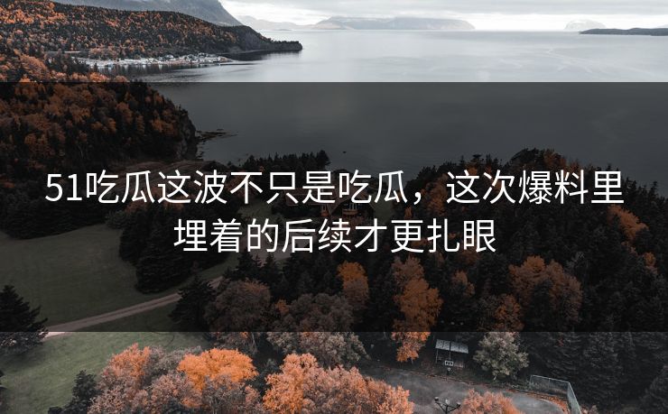 51吃瓜这波不只是吃瓜,这次爆料里埋着的后续才更扎眼 51吃瓜这波不只是吃瓜,这次爆料里埋着的后续才更扎眼