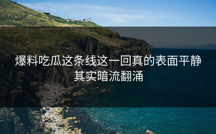 爆料吃瓜这条线这一回真的表面平静其实暗流翻涌 爆料吃瓜这条线这一回真的表面平静其实暗流翻涌