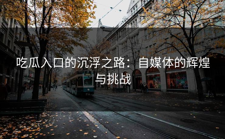 吃瓜入口的沉浮之路：自媒体的辉煌与挑战
