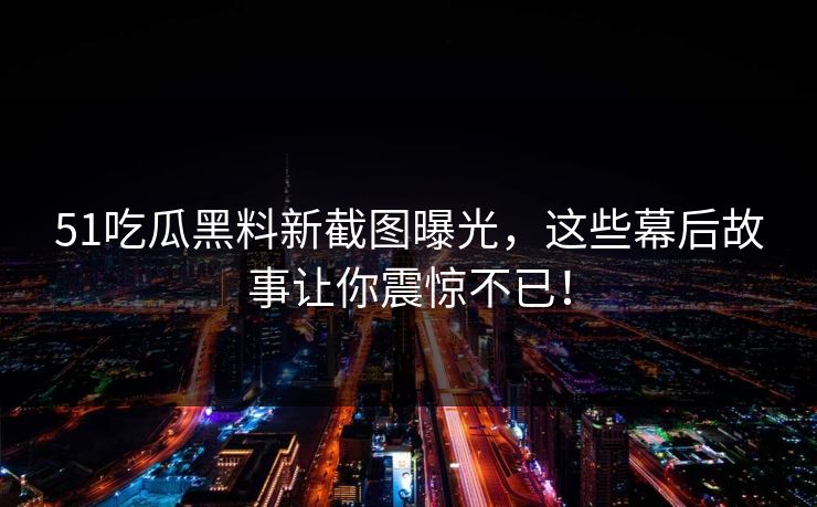 51吃瓜黑料新截图曝光，这些幕后故事让你震惊不已！